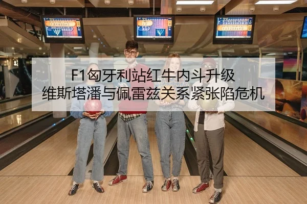 F1匈牙利站红牛内斗升级 维斯塔潘与佩雷兹关系紧张陷危机