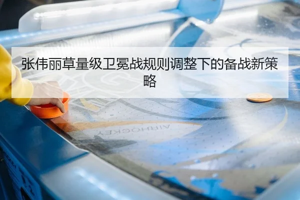 张伟丽草量级卫冕战规则调整下的备战新策略